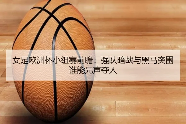 女足欧洲杯小组赛前瞻：强队暗战与黑马突围谁能先声夺人